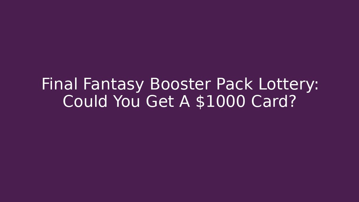Final Fantasy Booster Pack Lottery: Could You Get A $1000 Card?