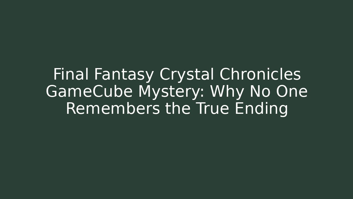 Final Fantasy Crystal Chronicles GameCube Mystery: Why No One Remembers the True Ending