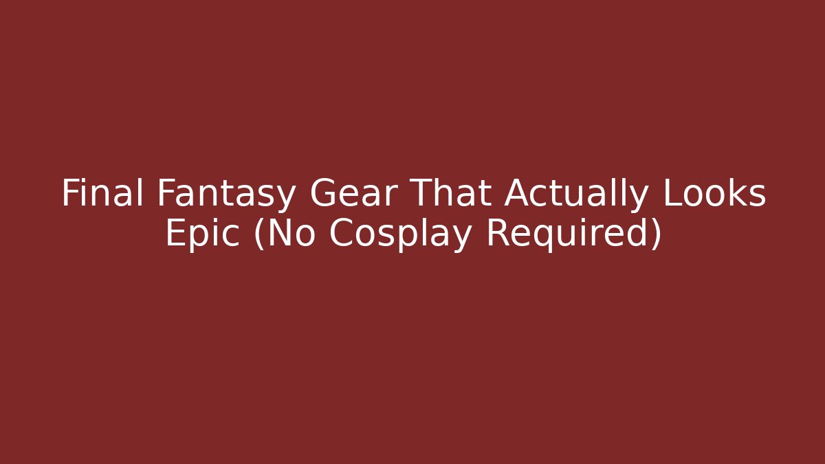 Final Fantasy Gear That Actually Looks Epic (No Cosplay Required)