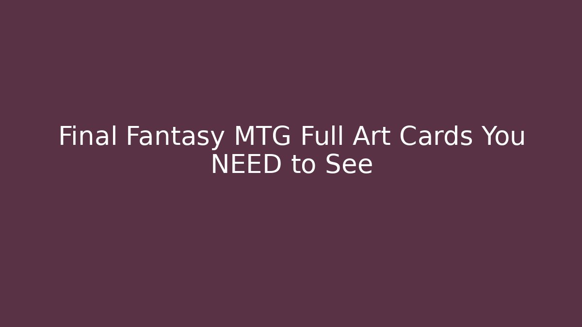Final Fantasy MTG Full Art Cards You NEED to See