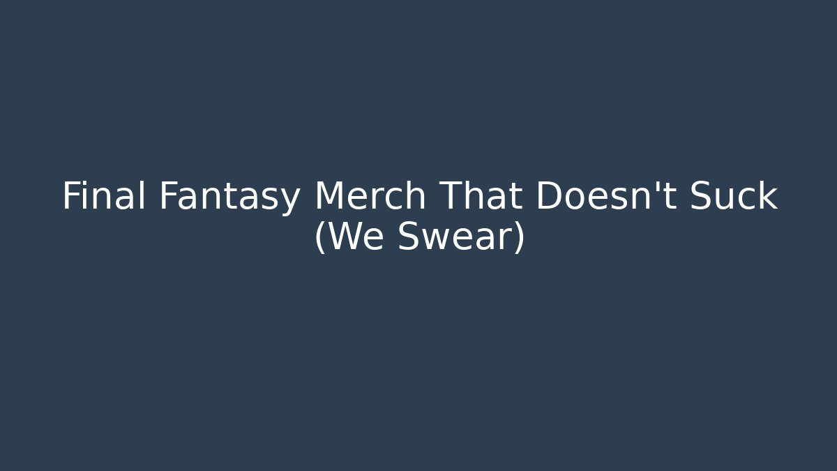 Final Fantasy Merch That Doesn't Suck (We Swear)