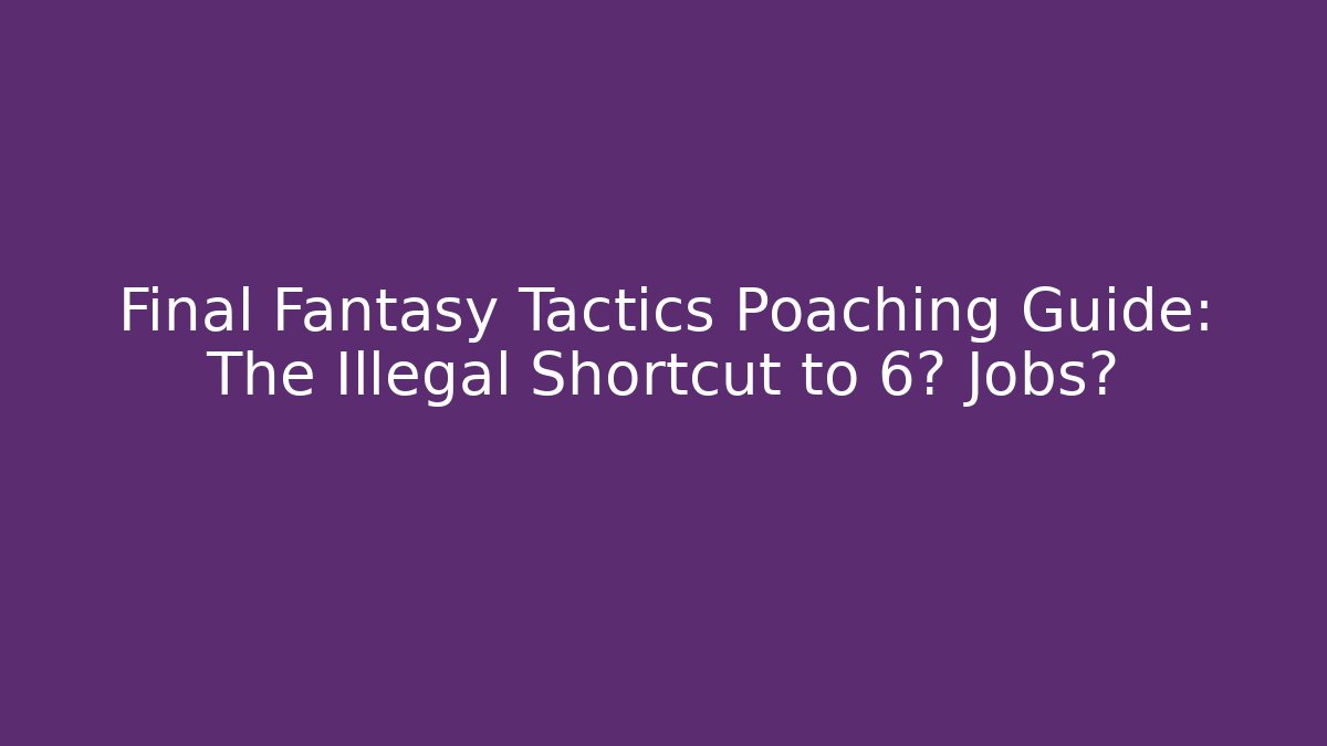 Final Fantasy Tactics Poaching Guide: The Illegal Shortcut to 6★ Jobs?