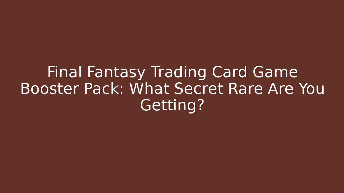 Final Fantasy Trading Card Game Booster Pack: What Secret Rare Are You Getting?