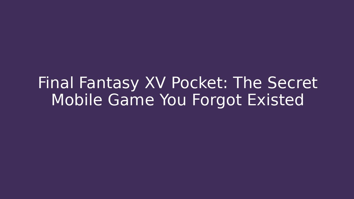 Final Fantasy XV Pocket: The Secret Mobile Game You Forgot Existed