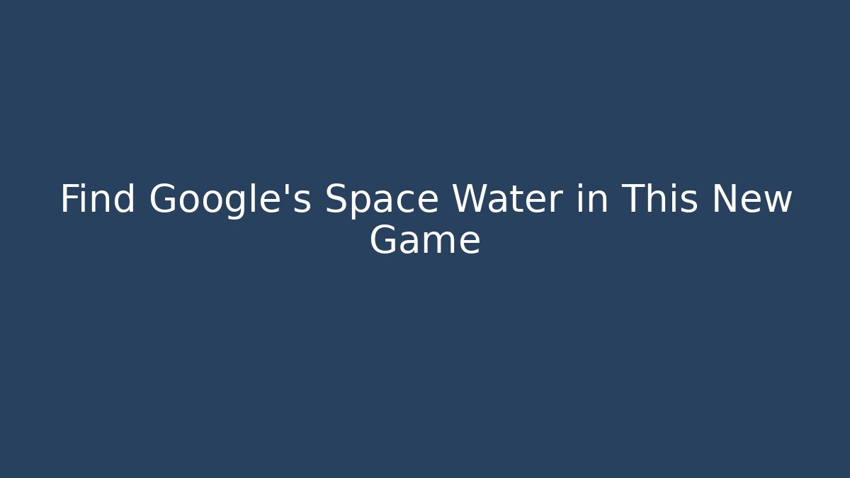 Find Google's Space Water in This New Game