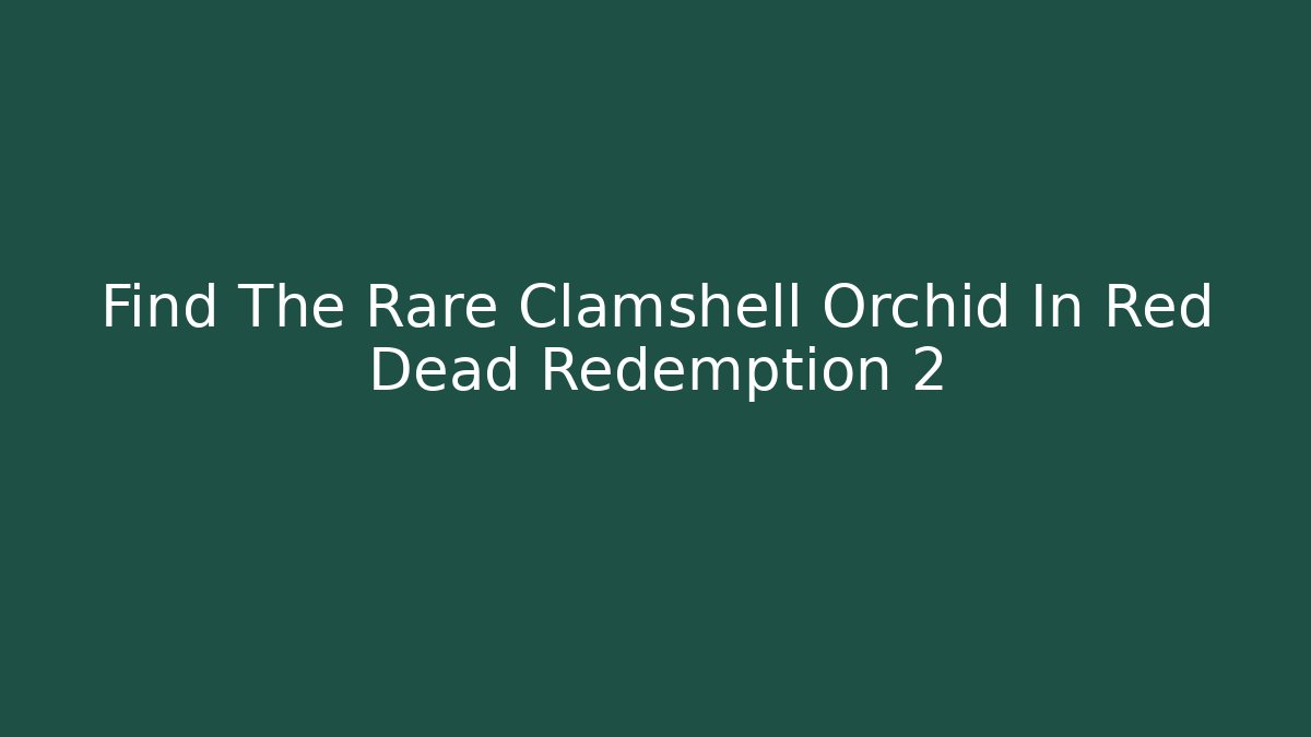 Find The Rare Clamshell Orchid In Red Dead Redemption 2