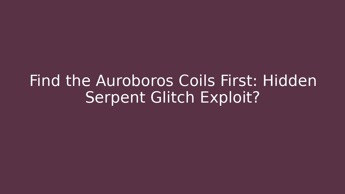 Find the Auroboros Coils First: Hidden Serpent Glitch Exploit?