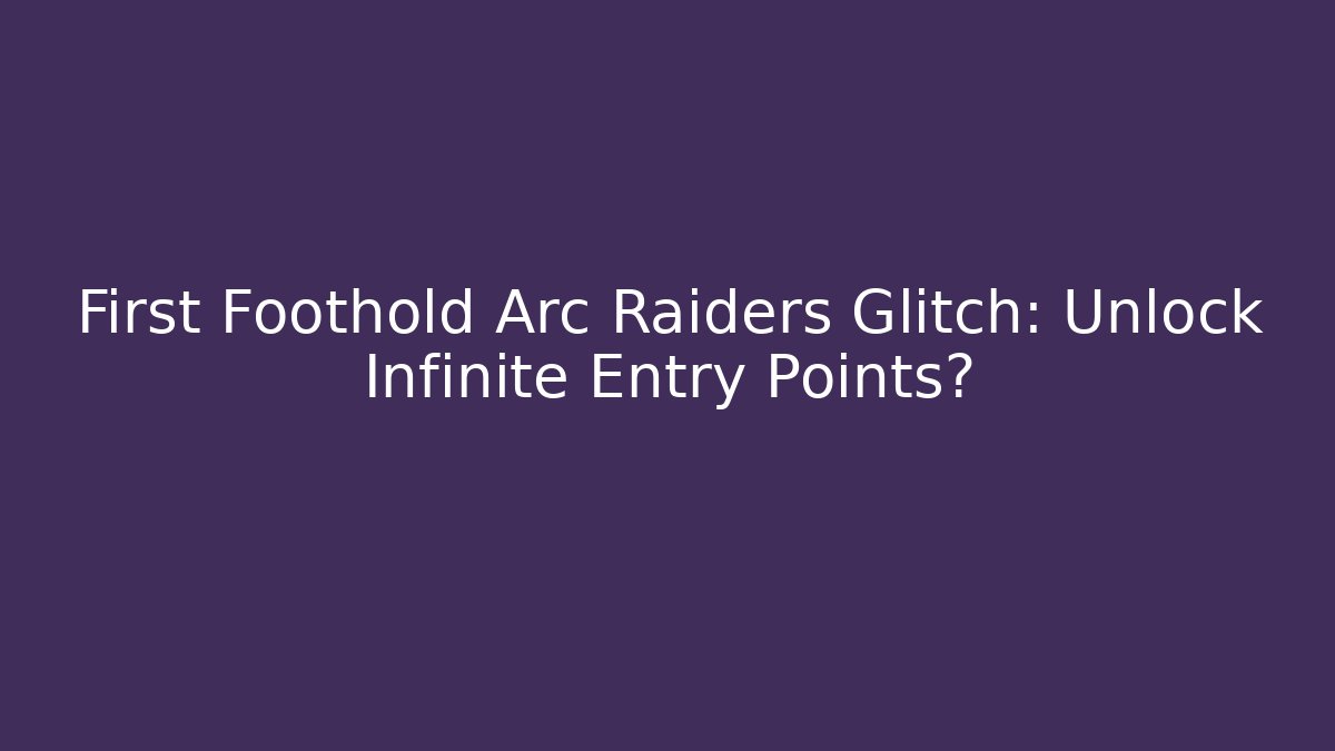 First Foothold Arc Raiders Glitch: Unlock Infinite Entry Points?
