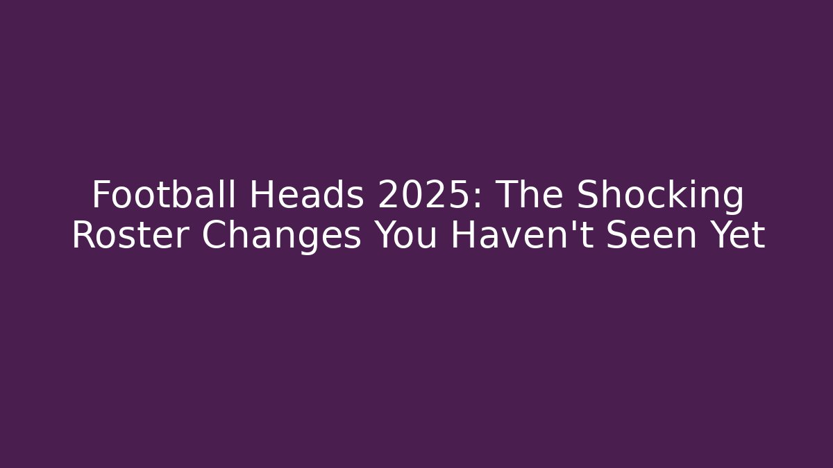 Football Heads 2025: The Shocking Roster Changes You Haven’t Seen Yet