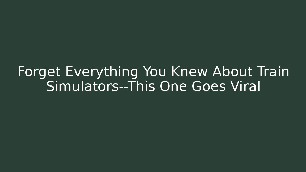 Forget Everything You Knew About Train Simulators—This One Goes Viral