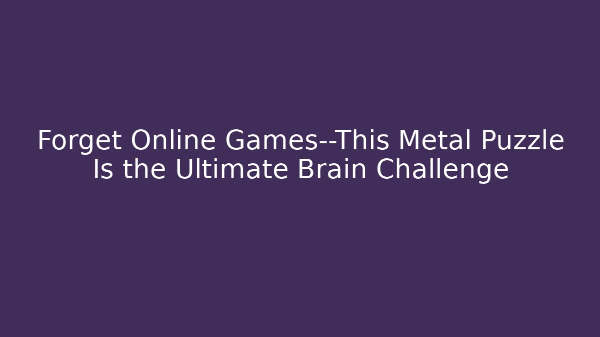 Forget Online Games—This Metal Puzzle Is the Ultimate Brain Challenge