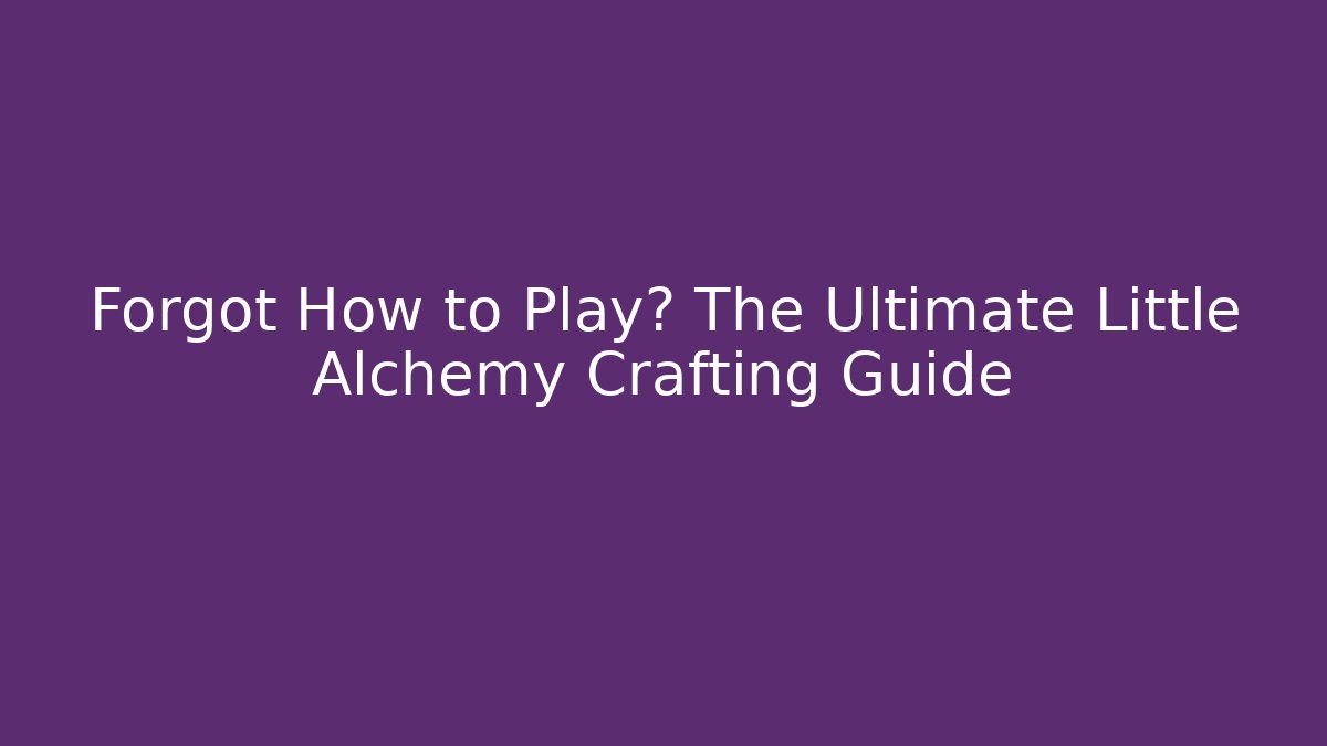 Forgot How to Play? The Ultimate Little Alchemy Crafting Guide