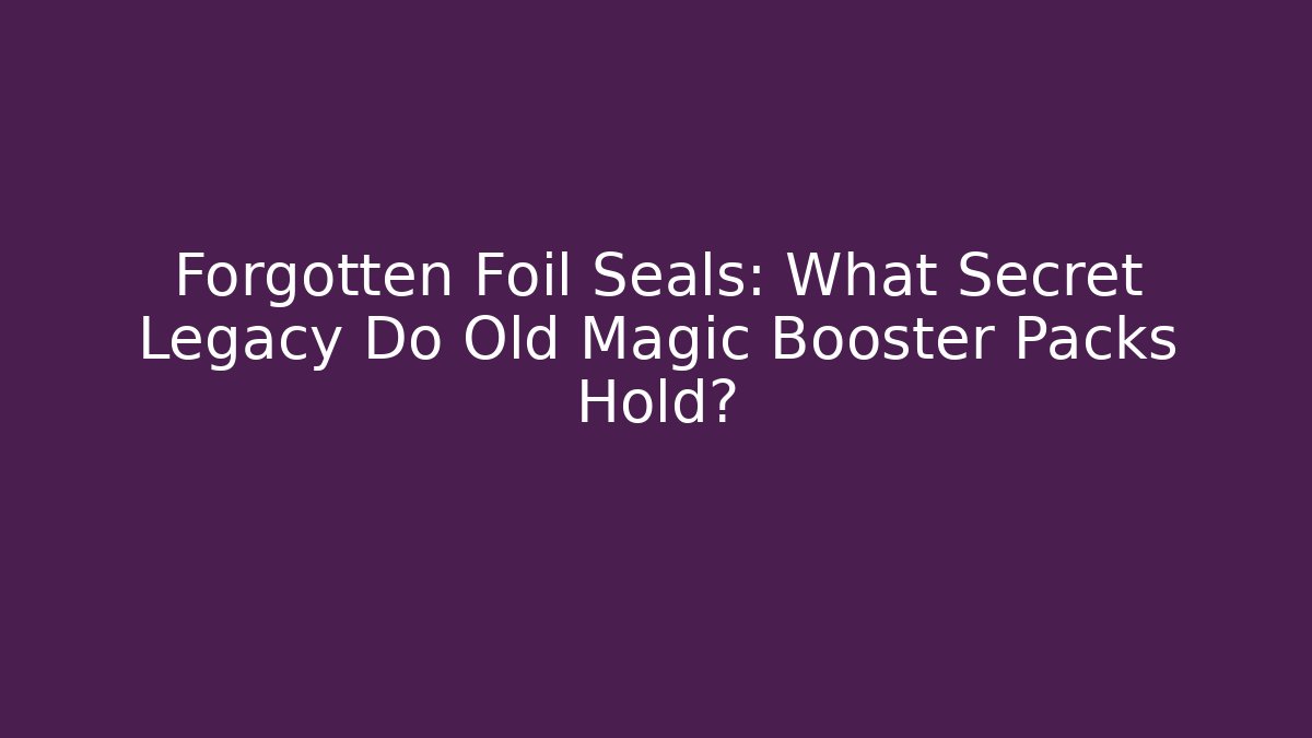 Forgotten Foil Seals: What Secret Legacy Do Old Magic Booster Packs Hold?