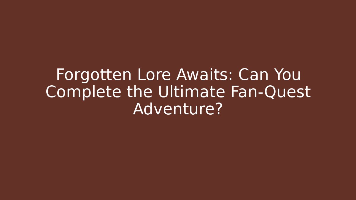 Forgotten Lore Awaits: Can You Complete the Ultimate Fan-Quest Adventure?