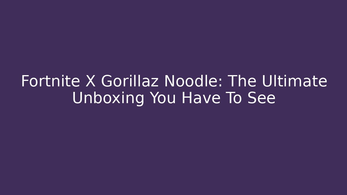 Fortnite X Gorillaz Noodle: The Ultimate Unboxing You Have To See