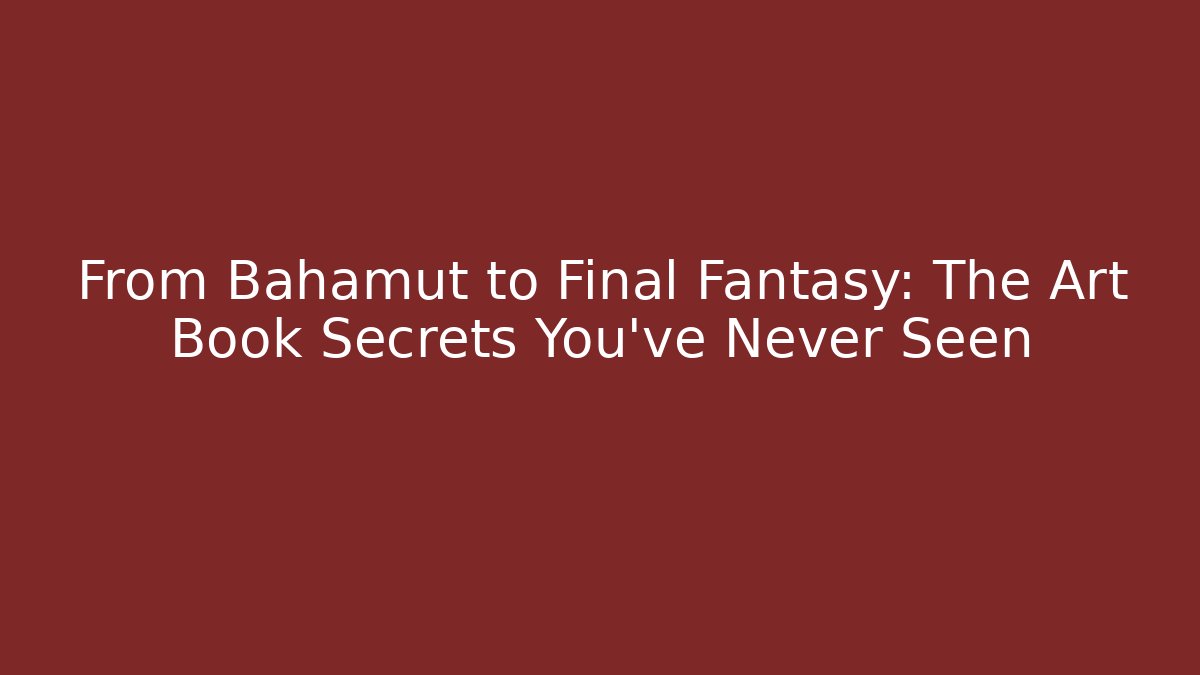 From Bahamut to Final Fantasy: The Art Book Secrets You’ve Never Seen