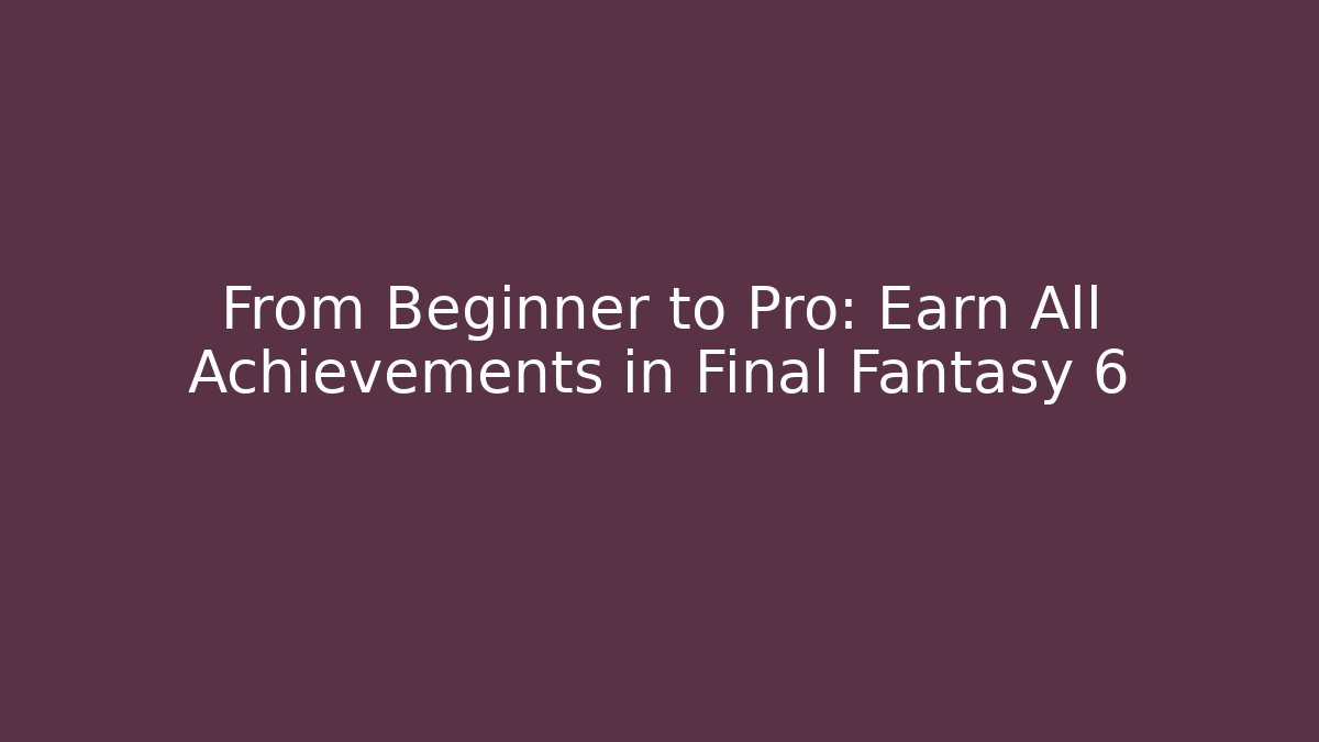 From Beginner to Pro: Earn All Achievements in Final Fantasy 6