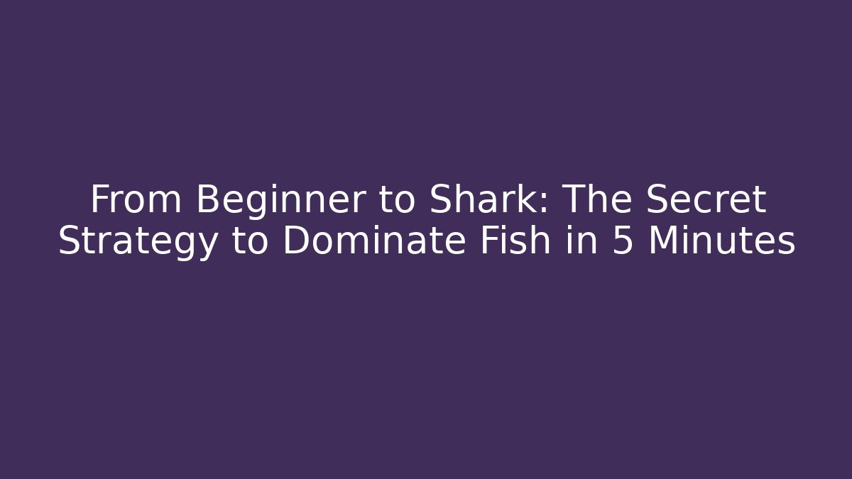 From Beginner to Shark: The Secret Strategy to Dominate Fish in 5 Minutes