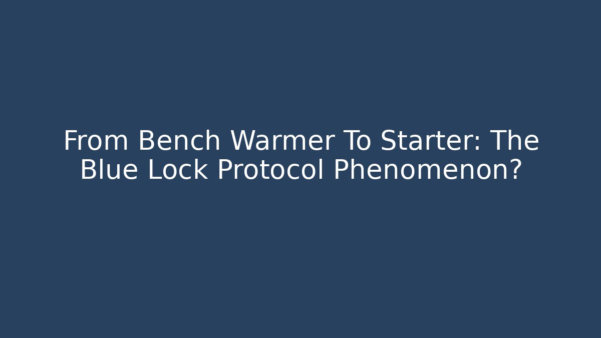 From Bench Warmer To Starter: The Blue Lock Protocol Phenomenon?