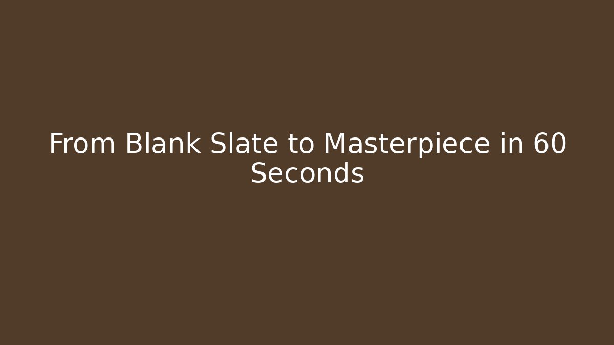 From Blank Slate to Masterpiece in 60 Seconds