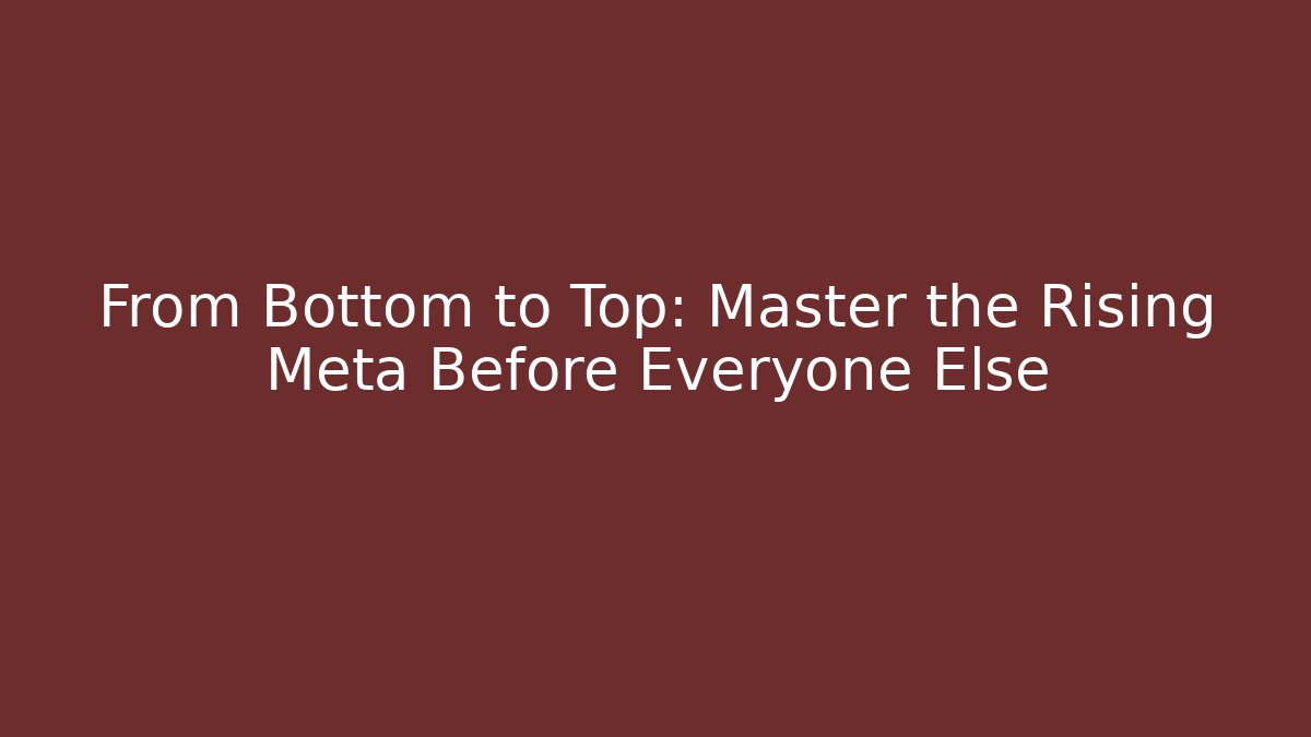 From Bottom to Top: Master the Rising Meta Before Everyone Else