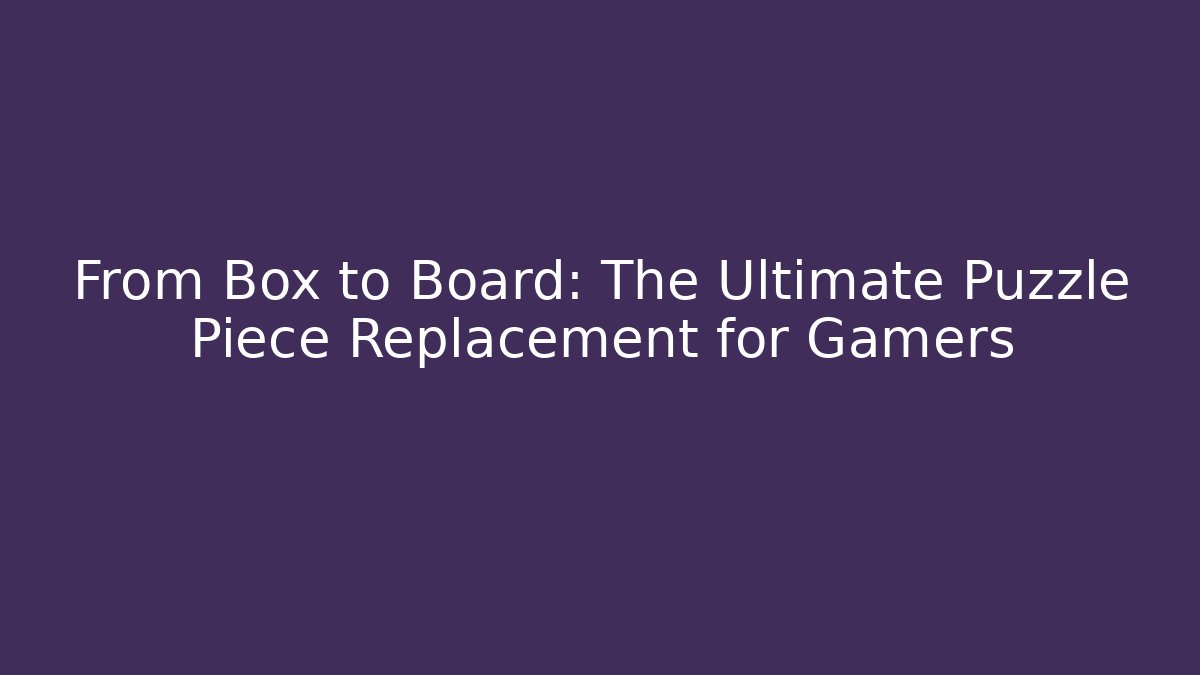 From Box to Board: The Ultimate Puzzle Piece Replacement for Gamers