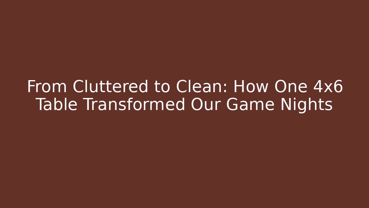 From Cluttered to Clean: How One 4x6 Table Transformed Our Game Nights