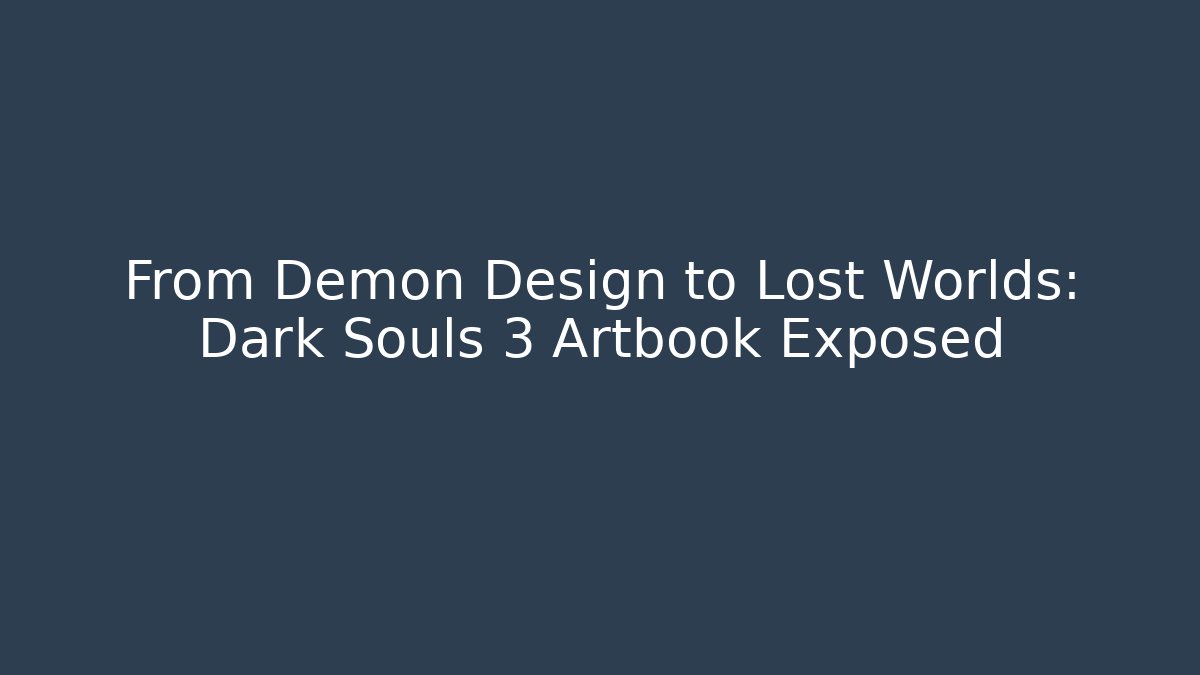 From Demon Design to Lost Worlds: Dark Souls 3 Artbook Exposed