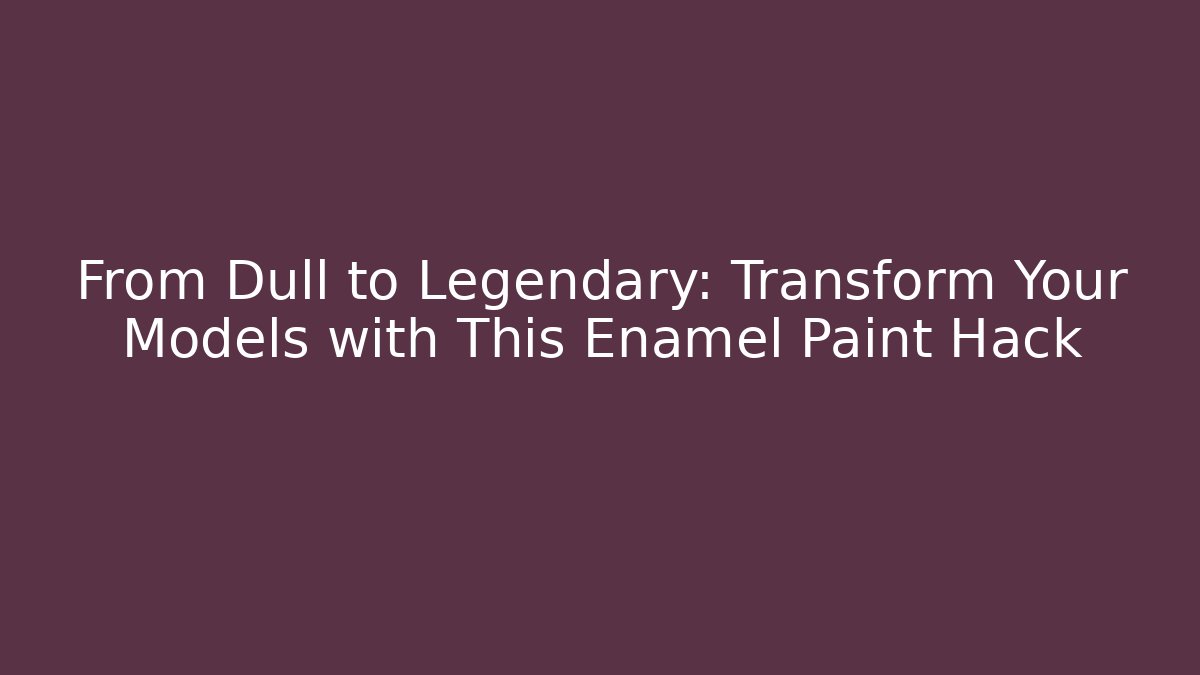 From Dull to Legendary: Transform Your Models with This Enamel Paint Hack