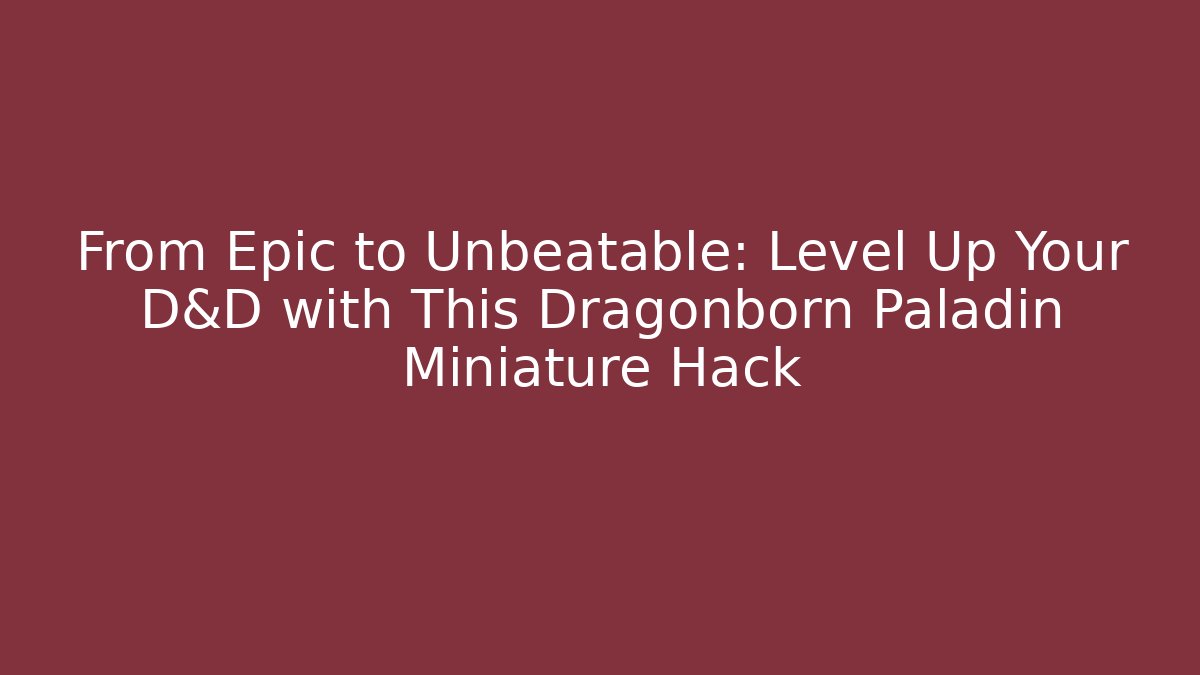 From Epic to Unbeatable: Level Up Your D&D with This Dragonborn Paladin Miniature Hack