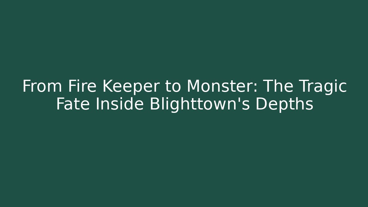 From Fire Keeper to Monster: The Tragic Fate Inside Blighttown's Depths