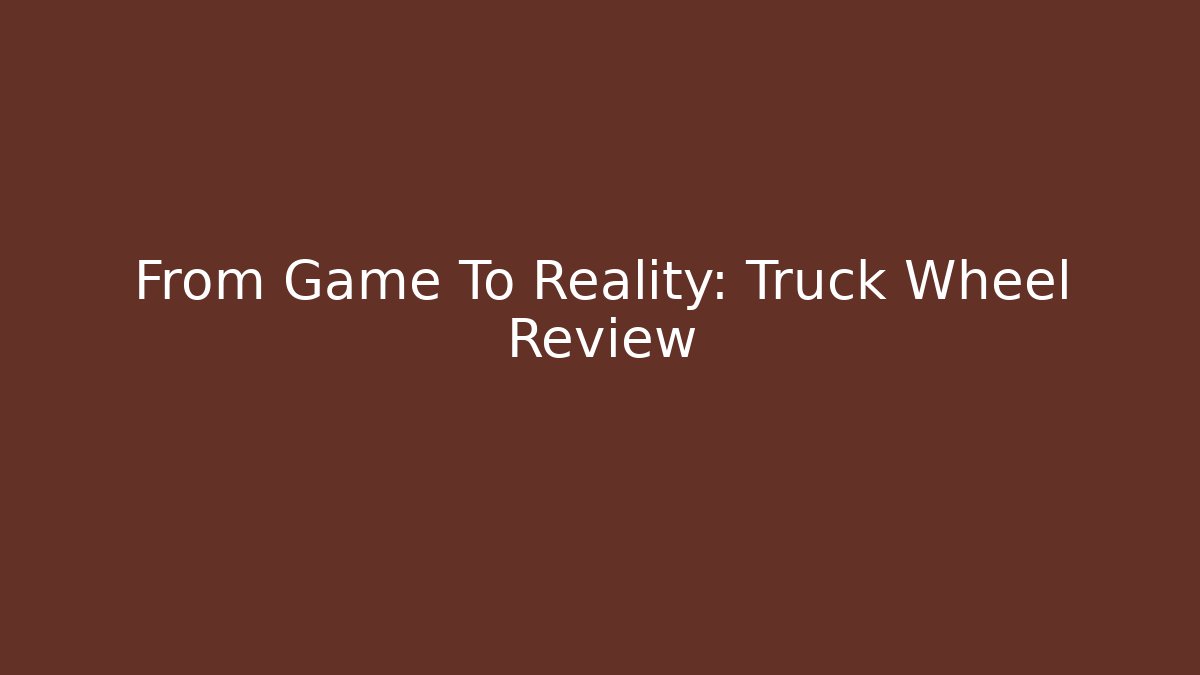 From Game To Reality: Truck Wheel Review
