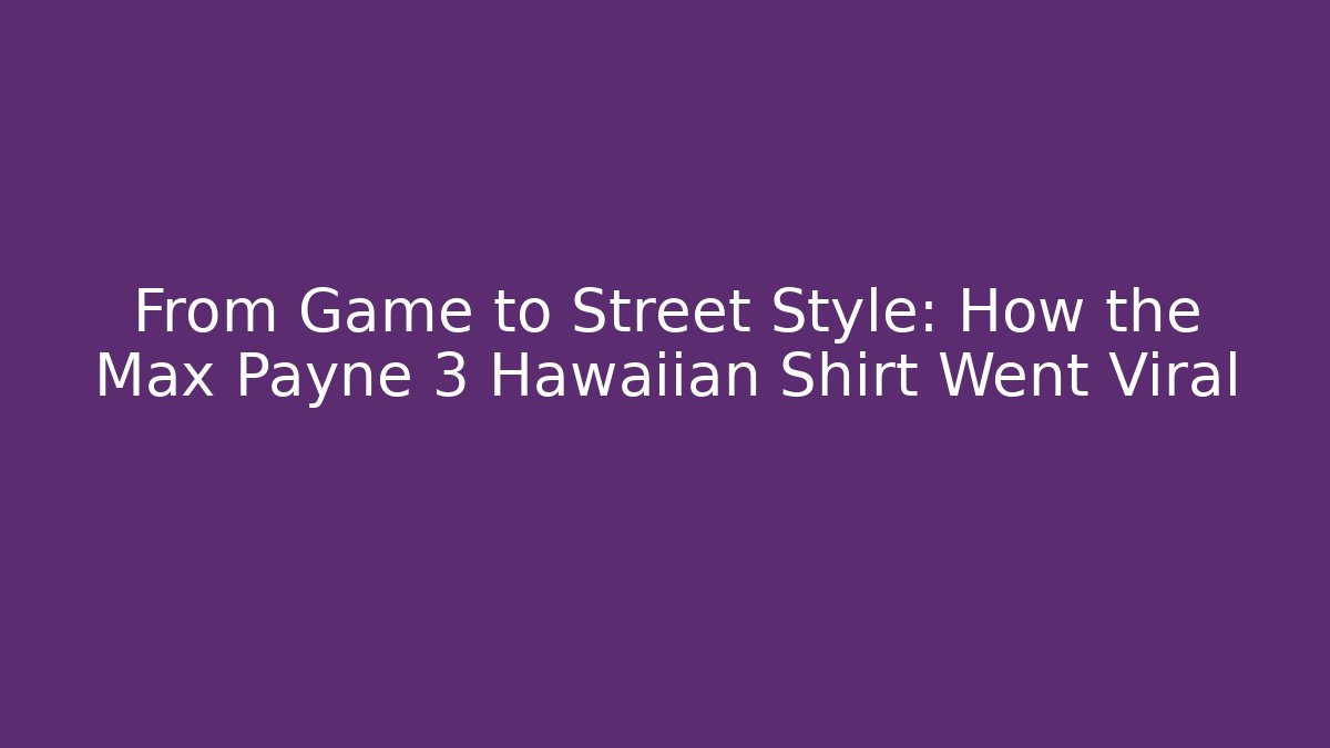 From Game to Street Style: How the Max Payne 3 Hawaiian Shirt Went Viral