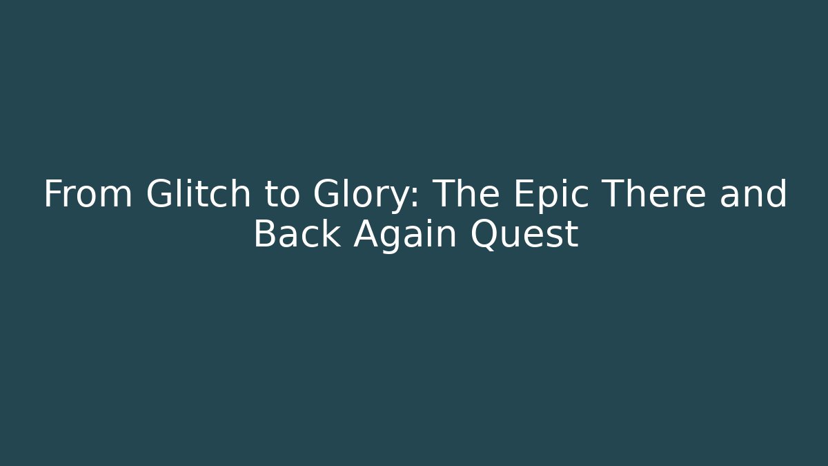 From Glitch to Glory: The Epic There and Back Again Quest