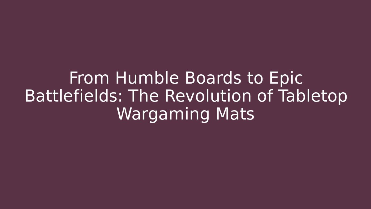 From Humble Boards to Epic Battlefields: The Revolution of Tabletop Wargaming Mats