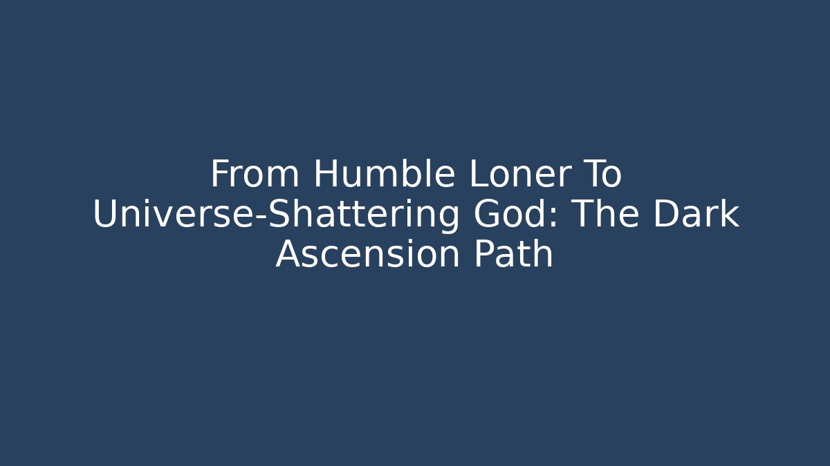 From Humble Loner To Universe-Shattering God: The Dark Ascension Path