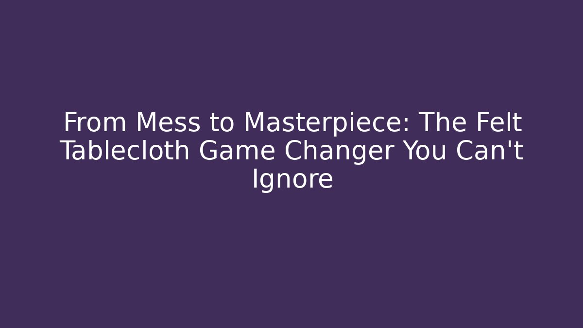 From Mess to Masterpiece: The Felt Tablecloth Game Changer You Can't Ignore