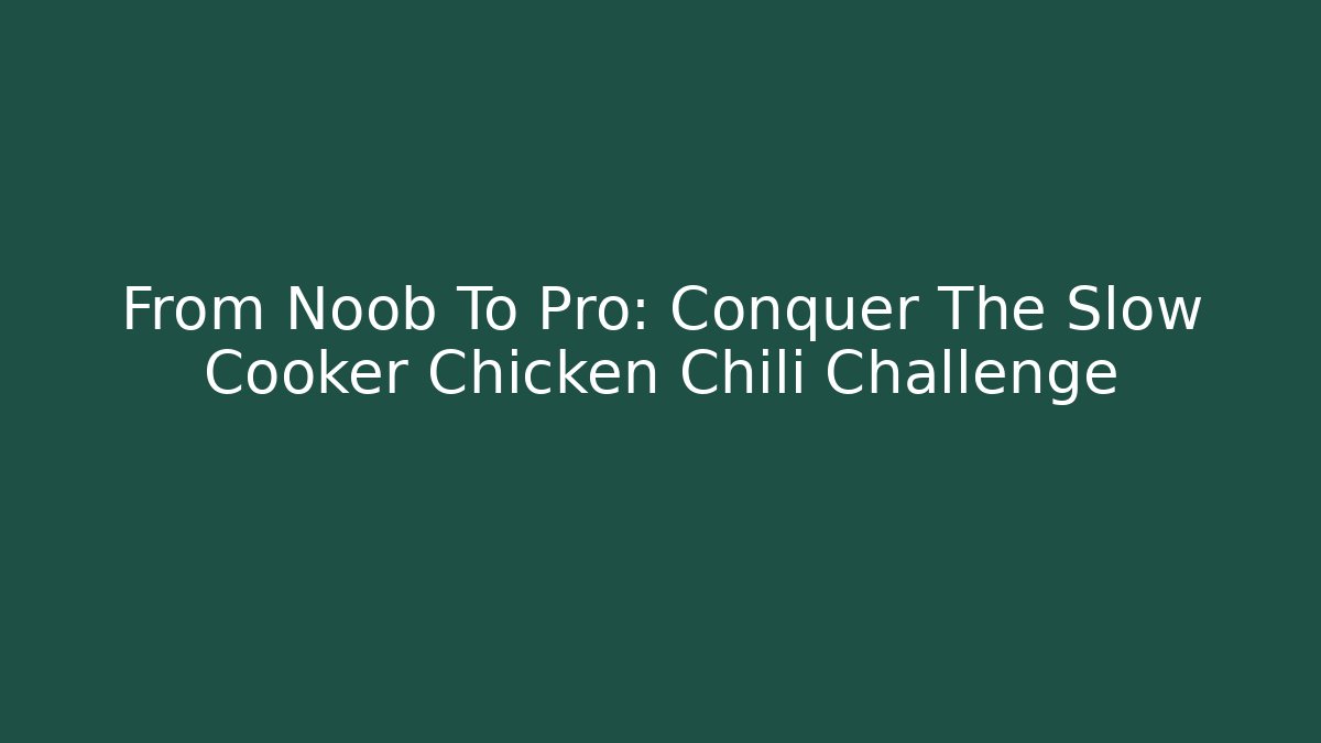 From Noob To Pro: Conquer The Slow Cooker Chicken Chili Challenge