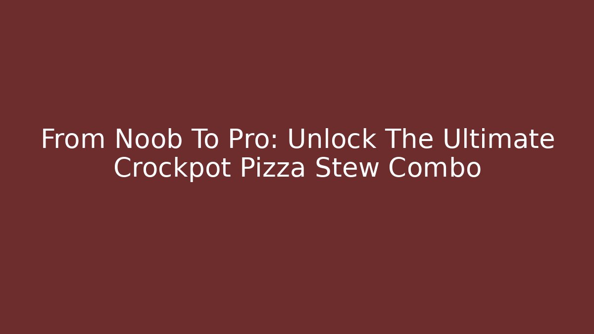 From Noob To Pro: Unlock The Ultimate Crockpot Pizza Stew Combo