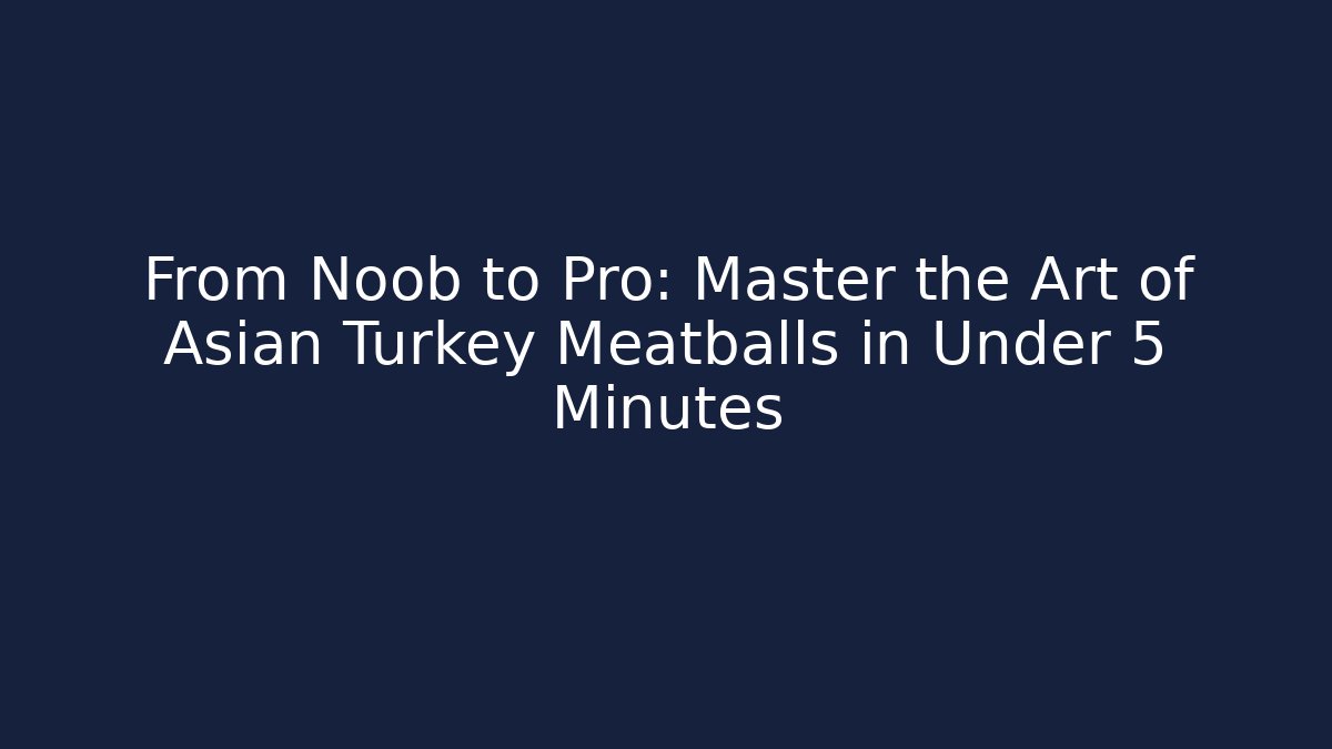From Noob to Pro: Master the Art of Asian Turkey Meatballs in Under 5 Minutes