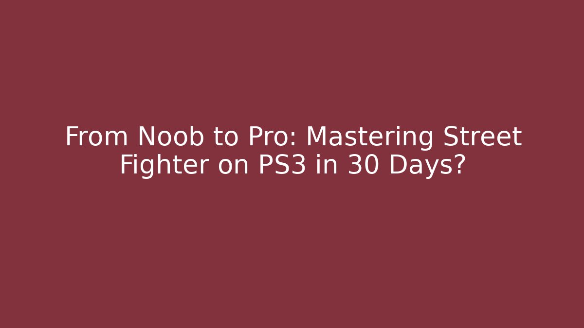 From Noob to Pro: Mastering Street Fighter on PS3 in 30 Days?