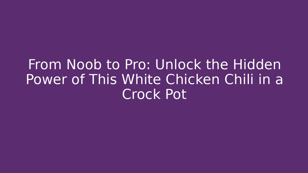 From Noob to Pro: Unlock the Hidden Power of This White Chicken Chili in a Crock Pot