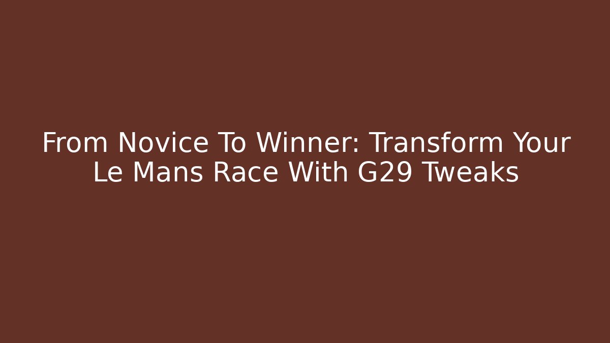From Novice To Winner: Transform Your Le Mans Race With G29 Tweaks