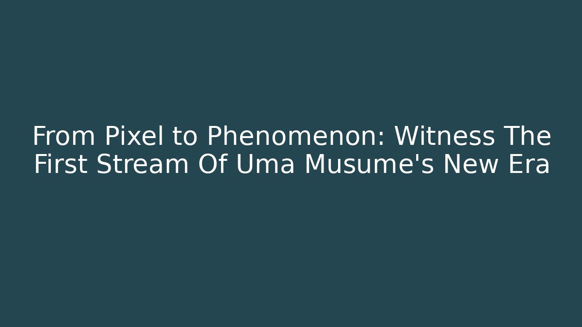 From Pixel to Phenomenon: Witness The First Stream Of Uma Musume's New Era