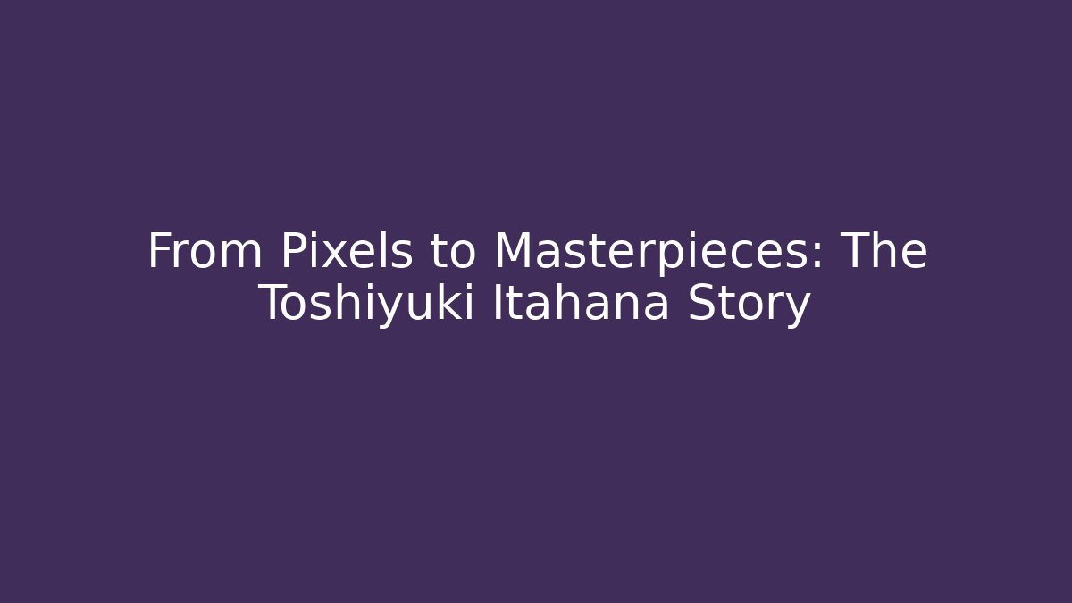 From Pixels to Masterpieces: The Toshiyuki Itahana Story