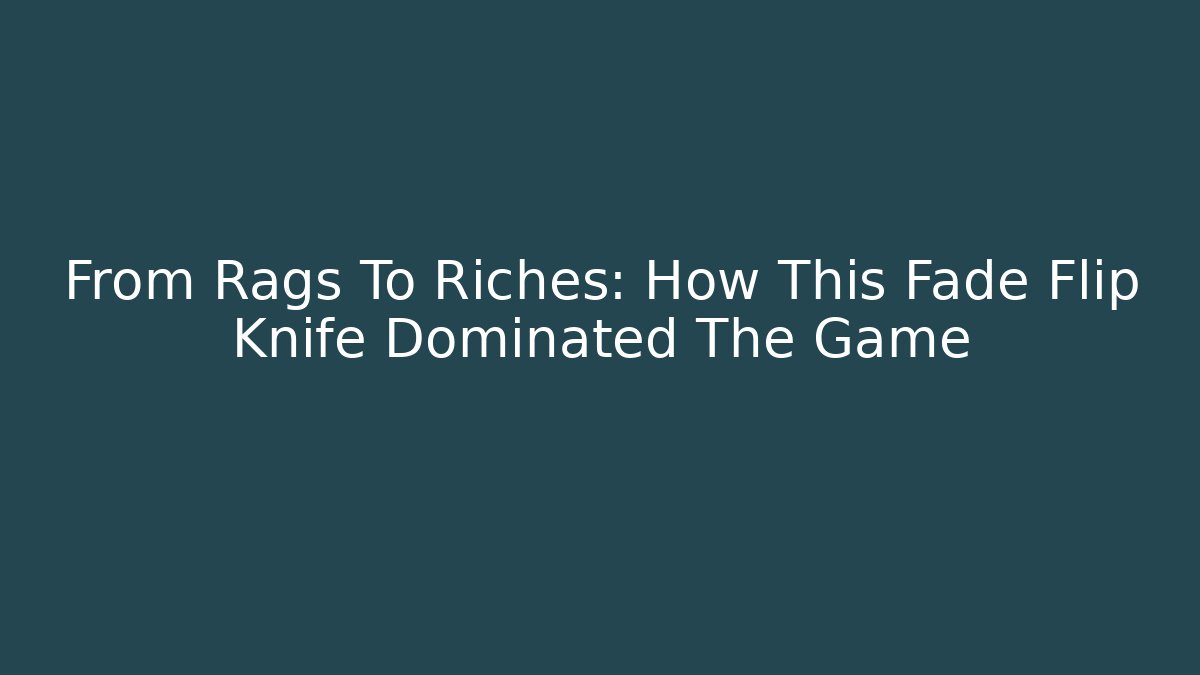From Rags To Riches: How This Fade Flip Knife Dominated The Game