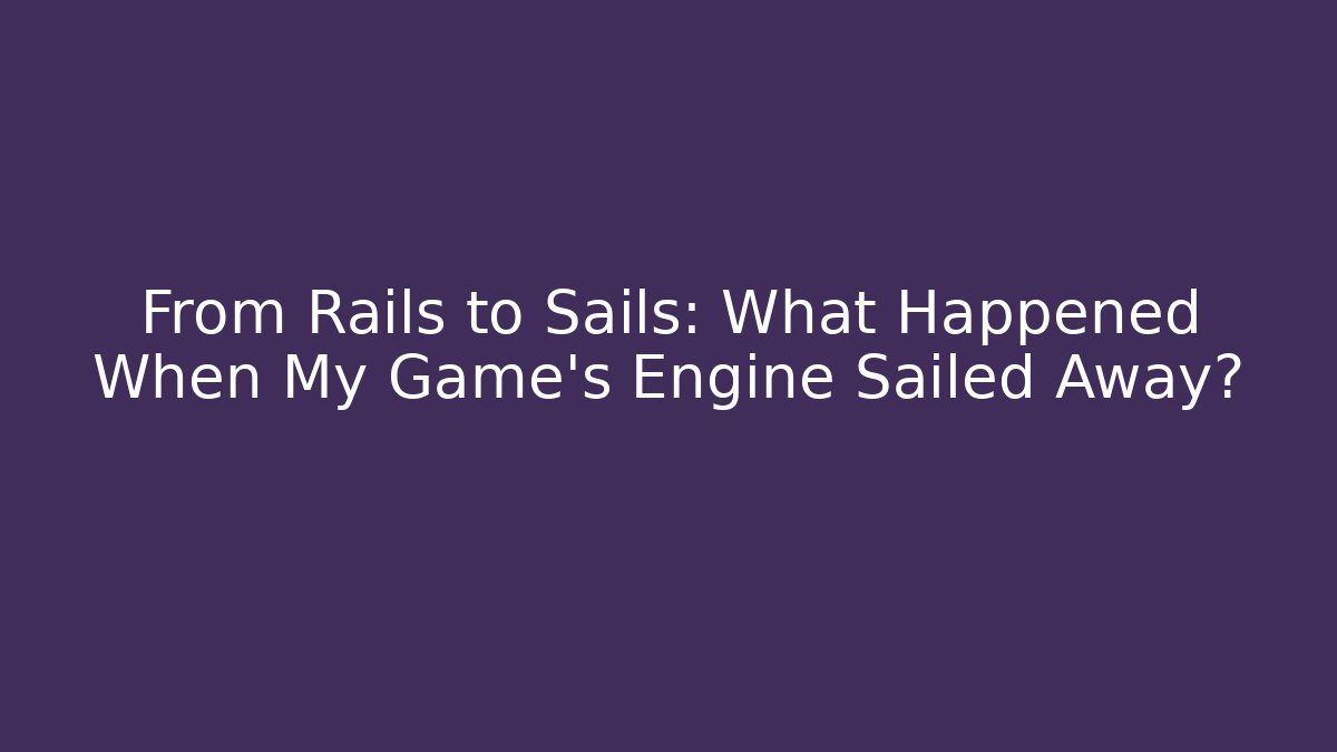 From Rails to Sails: What Happened When My Game's Engine Sailed Away?