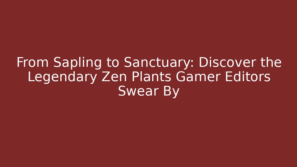 From Sapling to Sanctuary: Discover the Legendary Zen Plants Gamer Editors Swear By