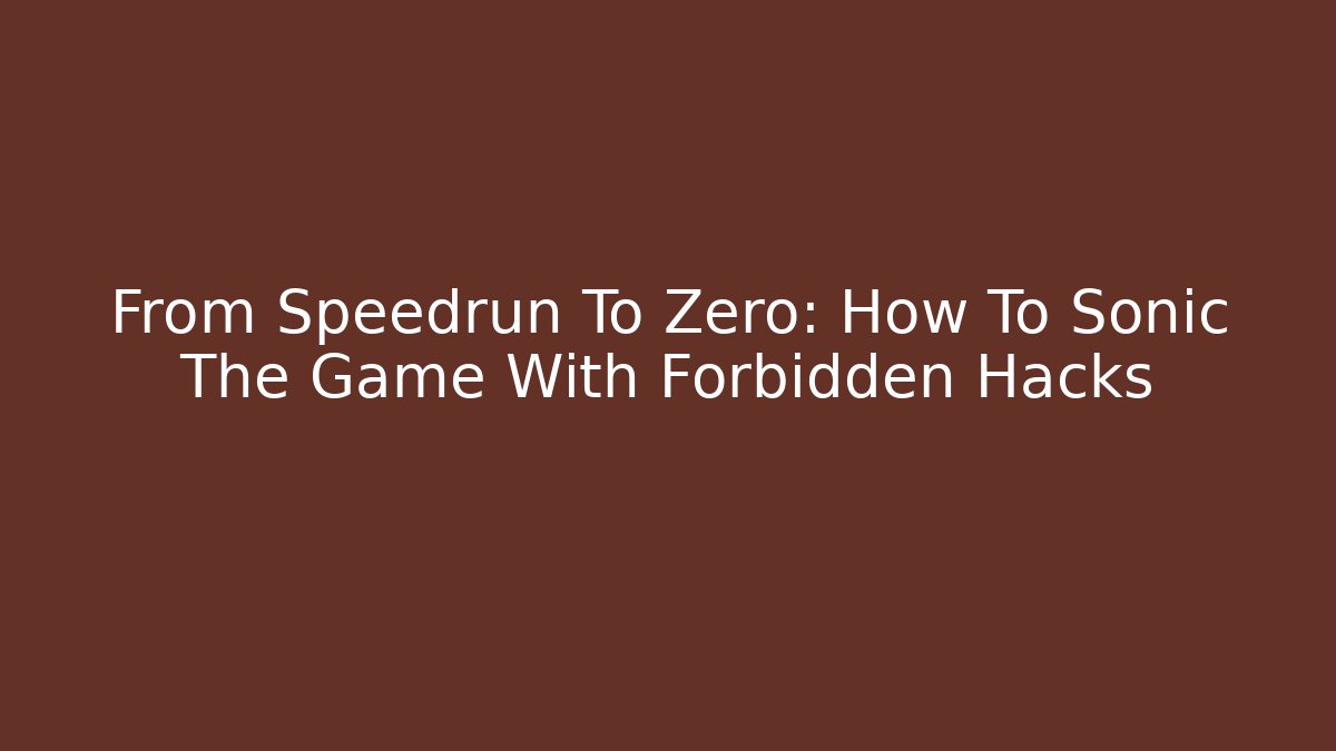 From Speedrun To Zero: How To Sonic The Game With Forbidden Hacks