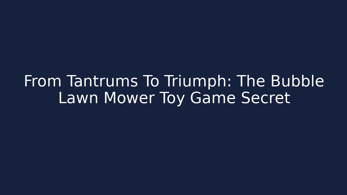 From Tantrums To Triumph: The Bubble Lawn Mower Toy Game Secret